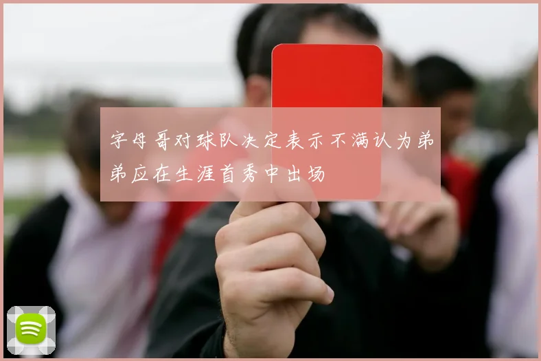 字母哥对球队决定表示不满认为弟弟应在生涯首秀中出场