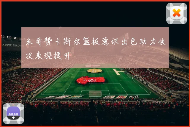 米奇赞卡斯尔篮板意识出色助力快攻表现提升