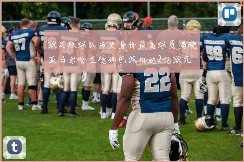 欧足联球队历史身价最高球员揭晓亚马尔哈兰德姆巴佩均达2亿欧元