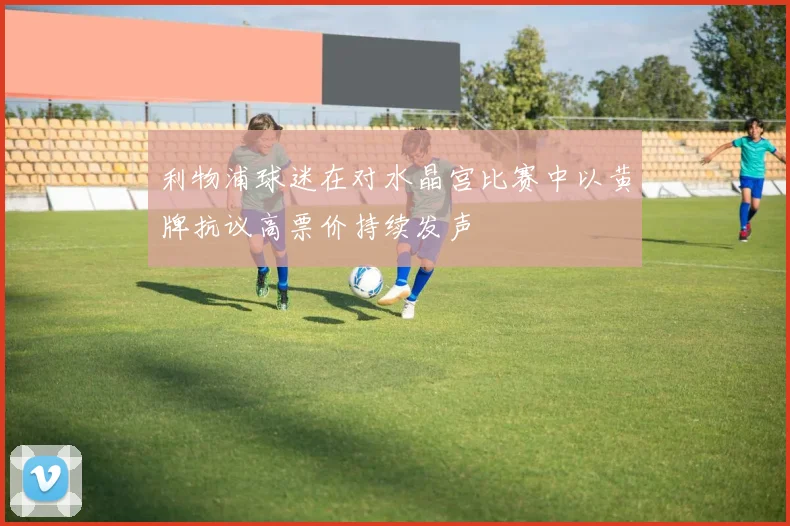 利物浦球迷在对水晶宫比赛中以黄牌抗议高票价持续发声