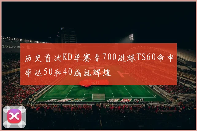历史首次KD单赛季700进球TS60命中率达50和40成就辉煌