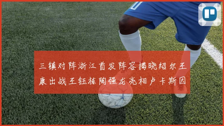 三镇对阵浙江首发阵容揭晓绍尔王康出战王钰栋陶强龙亮相卢卡斯因伤缺席