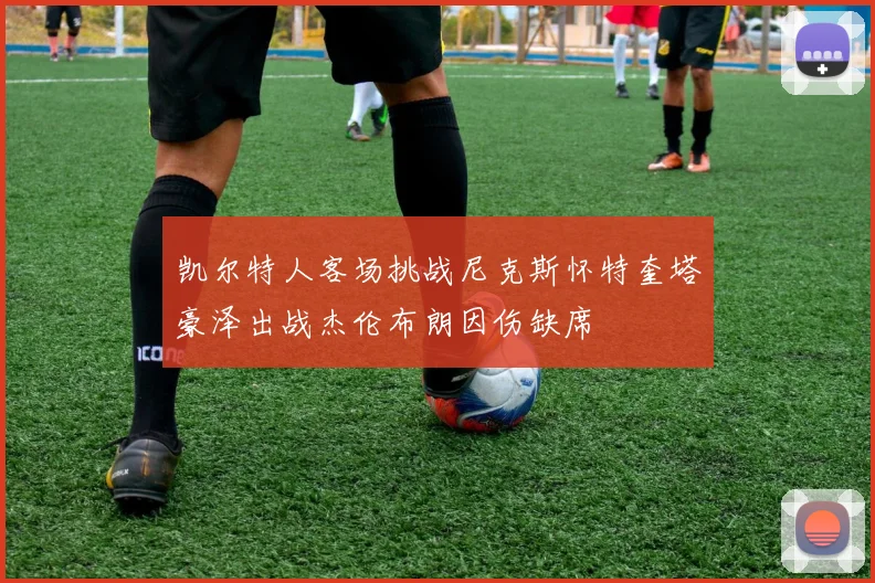 凯尔特人客场挑战尼克斯怀特奎塔豪泽出战杰伦布朗因伤缺席