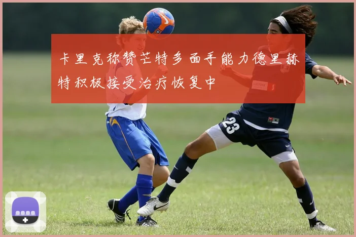 卡里克称赞芒特多面手能力德里赫特积极接受治疗恢复中