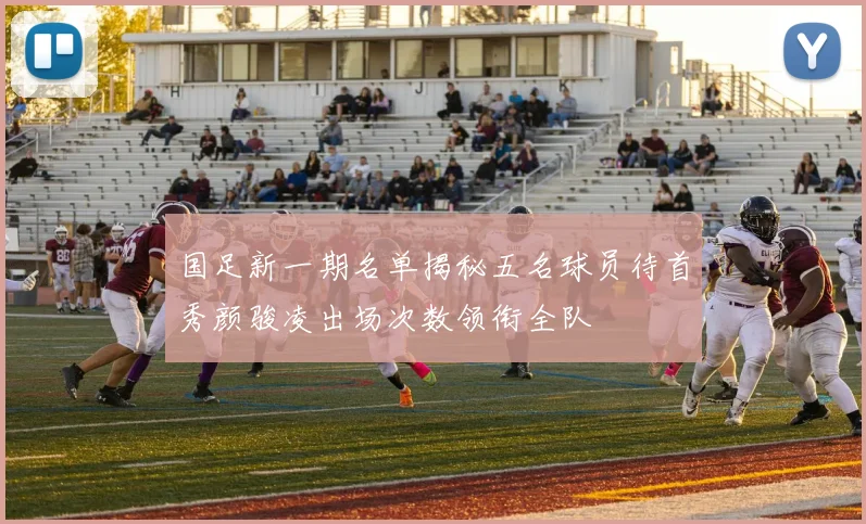国足新一期名单揭秘五名球员待首秀颜骏凌出场次数领衔全队