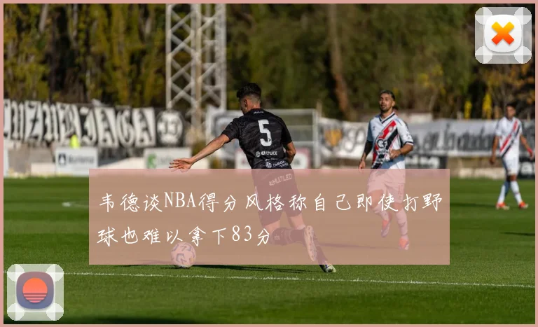 韦德谈NBA得分风格称自己即使打野球也难以拿下83分