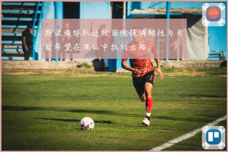 斯波谈球队连败困境强调韧性与考验希望在混乱中找到出路