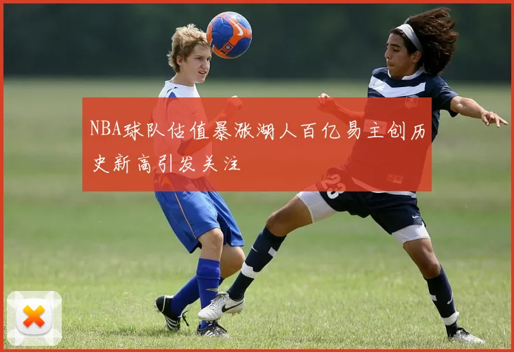 NBA球队估值暴涨湖人百亿易主创历史新高引发关注