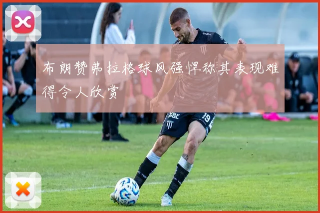 布朗赞弗拉格球风强悍称其表现难得令人欣赏