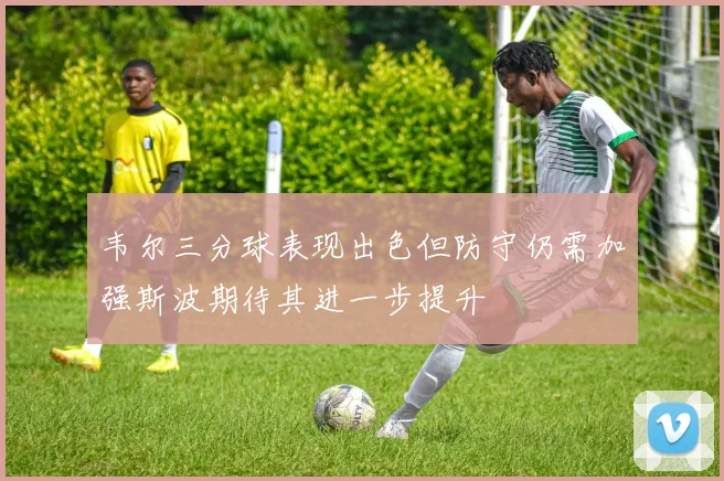 韦尔三分球表现出色但防守仍需加强斯波期待其进一步提升