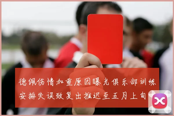 德佩伤情加重原因曝光俱乐部训练安排失误致复出推迟至五月上旬