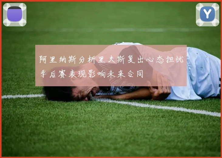 阿里纳斯分析里夫斯复出心态担忧季后赛表现影响未来合同