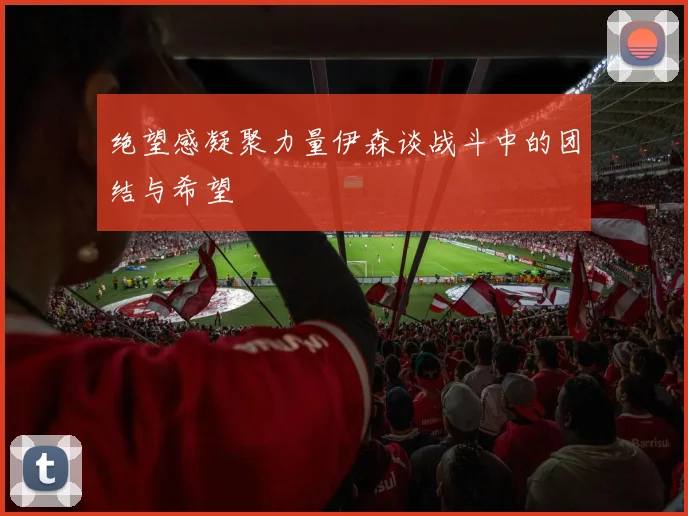 绝望感凝聚力量伊森谈战斗中的团结与希望